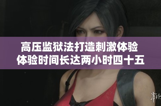 高压监狱法打造刺激体验 体验时间长达两小时四十五分钟