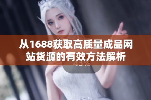 从1688获取高质量成品网站货源的有效方法解析