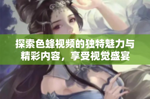 探索色蜂视频的独特魅力与精彩内容，享受视觉盛宴