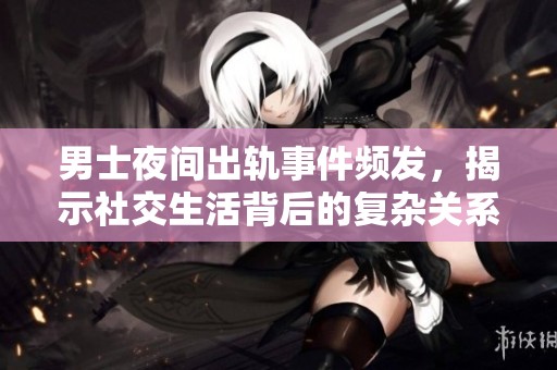 男士夜间出轨事件频发，揭示社交生活背后的复杂关系