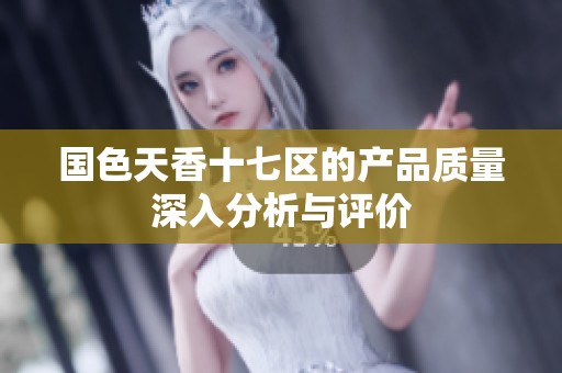 国色天香十七区的产品质量深入分析与评价