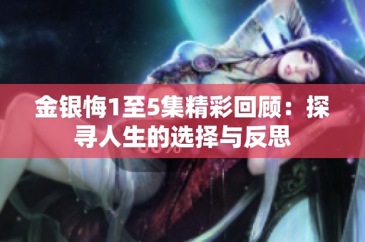 金银悔1至5集精彩回顾：探寻人生的选择与反思