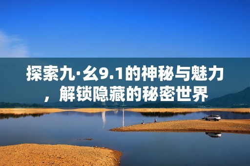探索九·幺9.1的神秘与魅力，解锁隐藏的秘密世界