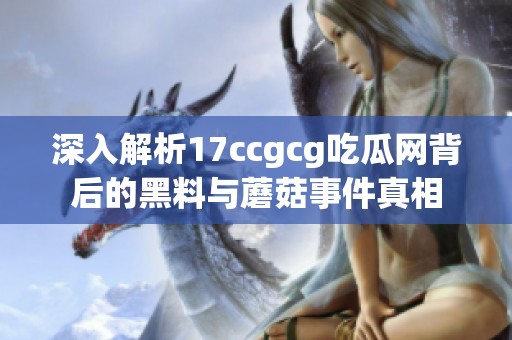 深入解析17ccgcg吃瓜网背后的黑料与蘑菇事件真相