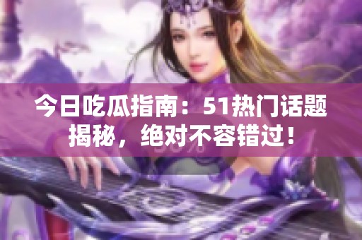 今日吃瓜指南：51热门话题揭秘，绝对不容错过！