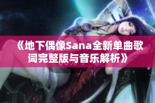 《地下偶像Sana全新单曲歌词完整版与音乐解析》