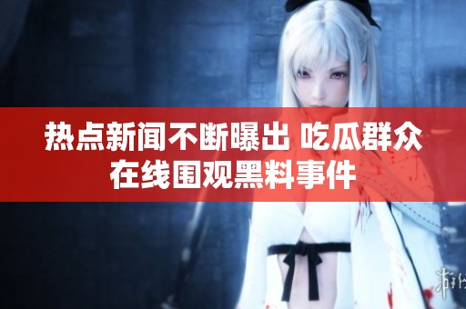 热点新闻不断曝出 吃瓜群众在线围观黑料事件
