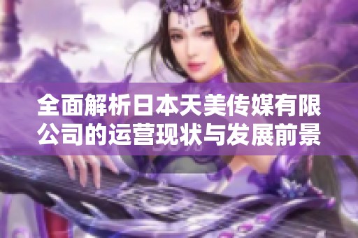 全面解析日本天美传媒有限公司的运营现状与发展前景