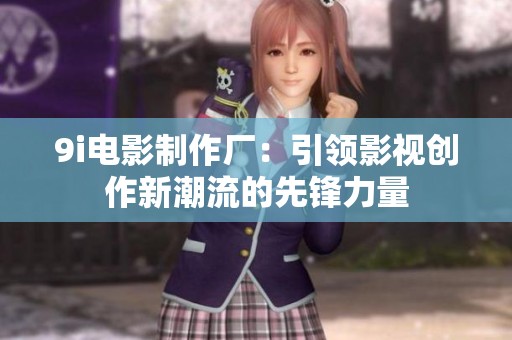 9i电影制作厂：引领影视创作新潮流的先锋力量