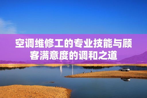 空调维修工的专业技能与顾客满意度的调和之道