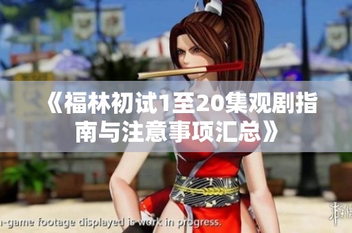 《福林初试1至20集观剧指南与注意事项汇总》