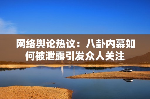 网络舆论热议：八卦内幕如何被泄露引发众人关注