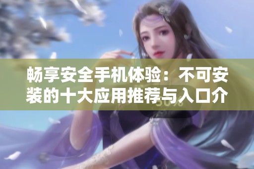 畅享安全手机体验：不可安装的十大应用推荐与入口介绍