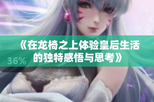 《在龙椅之上体验皇后生活的独特感悟与思考》