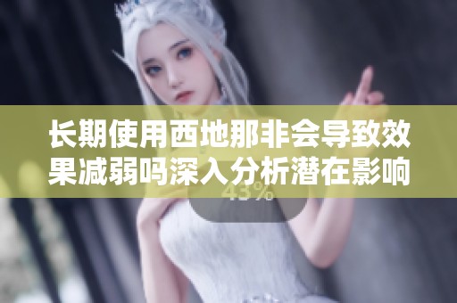 长期使用西地那非会导致效果减弱吗深入分析潜在影响