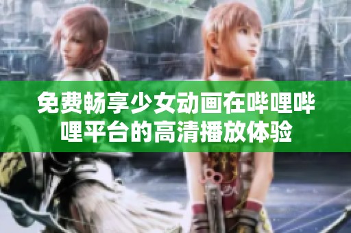 免费畅享少女动画在哔哩哔哩平台的高清播放体验
