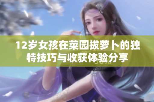 12岁女孩在菜园拔萝卜的独特技巧与收获体验分享