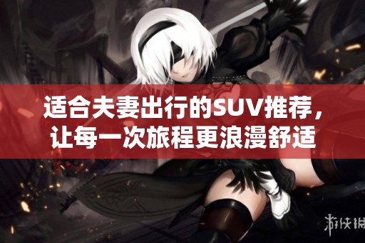 适合夫妻出行的SUV推荐，让每一次旅程更浪漫舒适