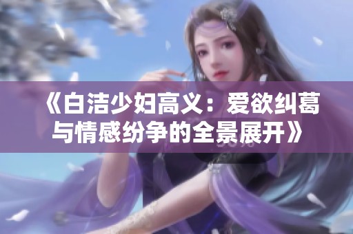 《白洁少妇高义：爱欲纠葛与情感纷争的全景展开》