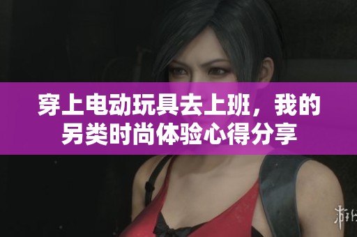穿上电动玩具去上班，我的另类时尚体验心得分享