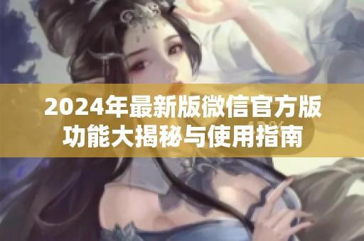 2024年最新版微信官方版功能大揭秘与使用指南