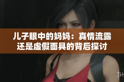 儿子眼中的妈妈：真情流露还是虚假面具的背后探讨