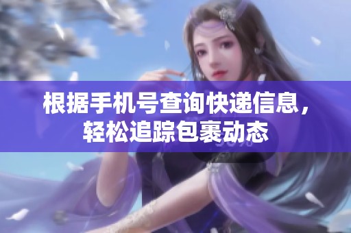 根据手机号查询快递信息，轻松追踪包裹动态
