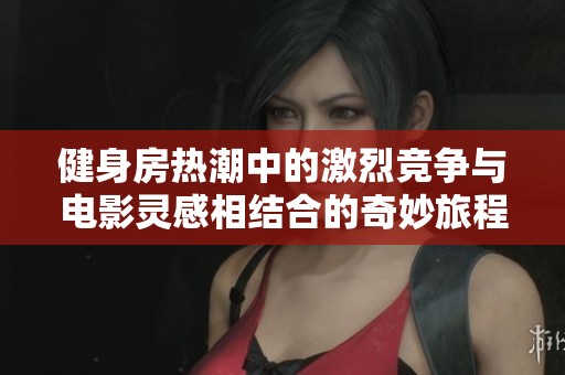 健身房热潮中的激烈竞争与电影灵感相结合的奇妙旅程