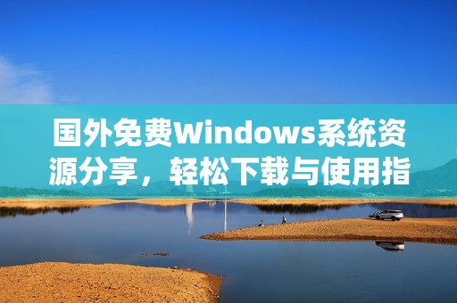 国外免费Windows系统资源分享，轻松下载与使用指南