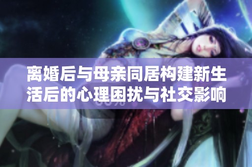 离婚后与母亲同居构建新生活后的心理困扰与社交影响