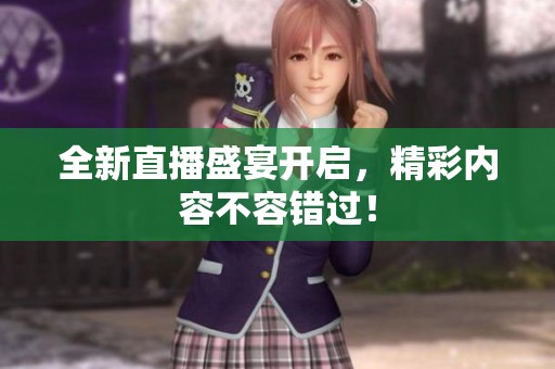 全新直播盛宴开启，精彩内容不容错过！