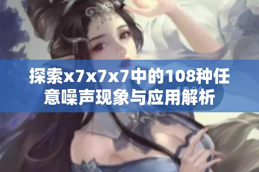 探索x7x7x7中的108种任意噪声现象与应用解析