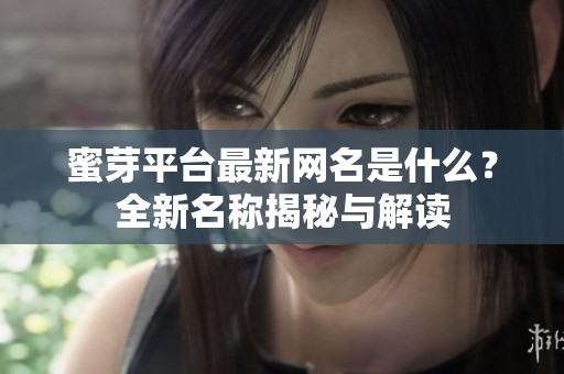 蜜芽平台最新网名是什么？全新名称揭秘与解读