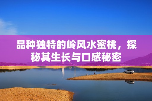 品种独特的岭风水蜜桃，探秘其生长与口感秘密