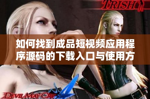 如何找到成品短视频应用程序源码的下载入口与使用方法