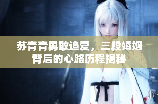 苏青青勇敢追爱，三段婚姻背后的心路历程揭秘