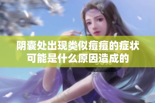 阴囊处出现类似痘痘的症状可能是什么原因造成的