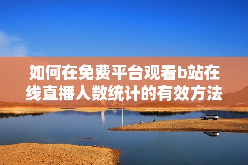 如何在免费平台观看b站在线直播人数统计的有效方法