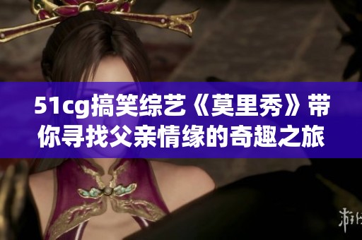51cg搞笑综艺《莫里秀》带你寻找父亲情缘的奇趣之旅