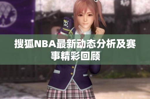 搜狐NBA最新动态分析及赛事精彩回顾