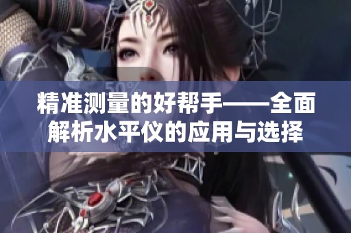 精准测量的好帮手——全面解析水平仪的应用与选择