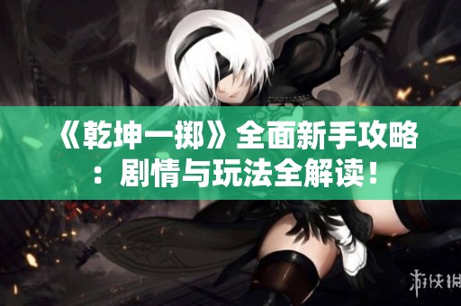 《乾坤一掷》全面新手攻略：剧情与玩法全解读！