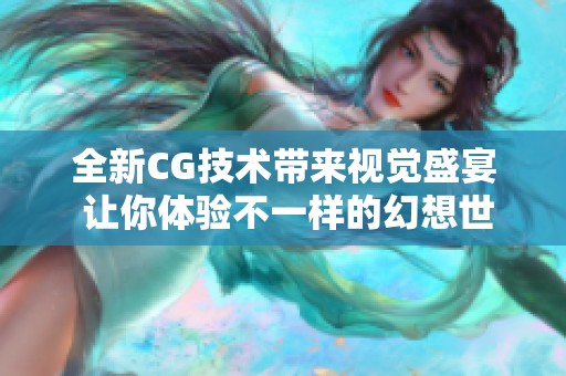全新CG技术带来视觉盛宴 让你体验不一样的幻想世界