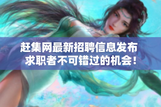 赶集网最新招聘信息发布 求职者不可错过的机会！
