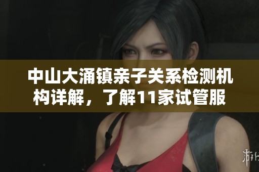 中山大涌镇亲子关系检测机构详解，了解11家试管服务提供者