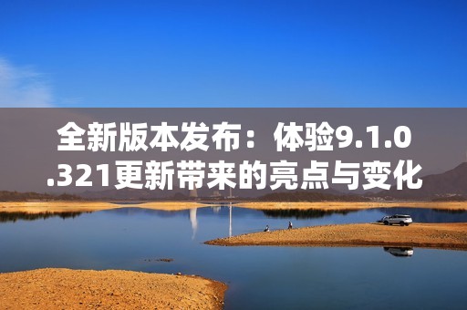 全新版本发布：体验9.1.0.321更新带来的亮点与变化