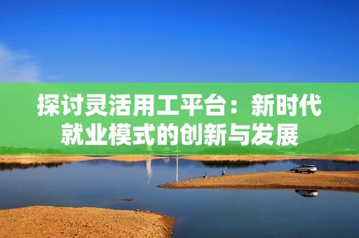 探讨灵活用工平台：新时代就业模式的创新与发展