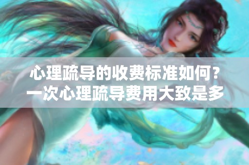 心理疏导的收费标准如何？一次心理疏导费用大致是多少
