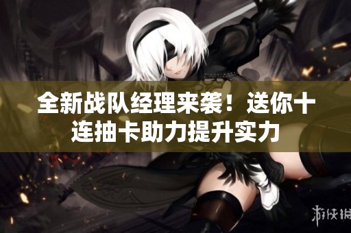 全新战队经理来袭！送你十连抽卡助力提升实力