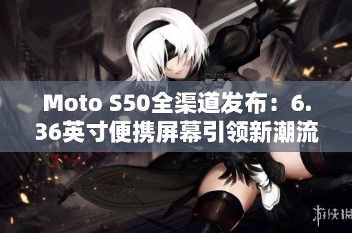 Moto S50全渠道发布：6.36英寸便携屏幕引领新潮流